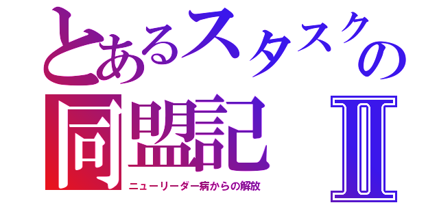 とあるスタスクの同盟記Ⅱ（ニューリーダー病からの解放）