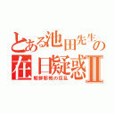 とある池田先生の在日疑惑Ⅱ（朝鮮邪教の反乱）