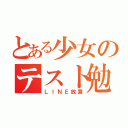 とある少女のテスト勉強（ＬＩＮＥ放置）