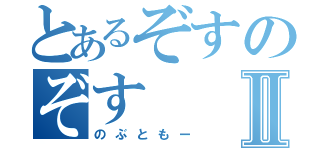 とあるぞすのぞすⅡ（のぶともー）