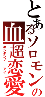 とあるソロモンの血超恋愛（キンダンノ  アイ）