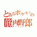 とあるポケモンの筋肉野郎（ローブシン）