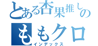 とある杏果推しのももクロファン（インデックス）