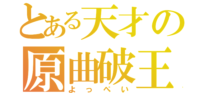 とある天才の原曲破王（よっぺい）