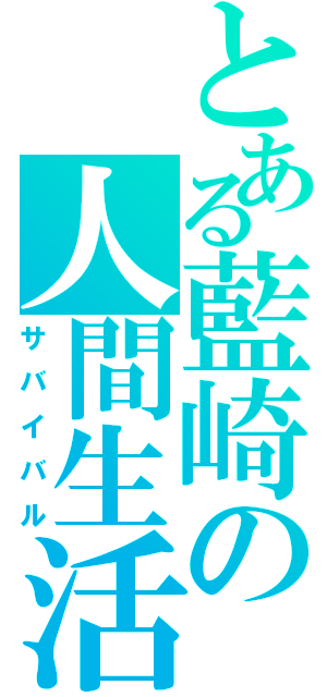 とある藍崎の人間生活（サバイバル）