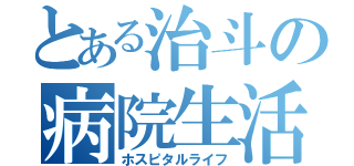 とある治斗の病院生活（ホスピタルライフ）