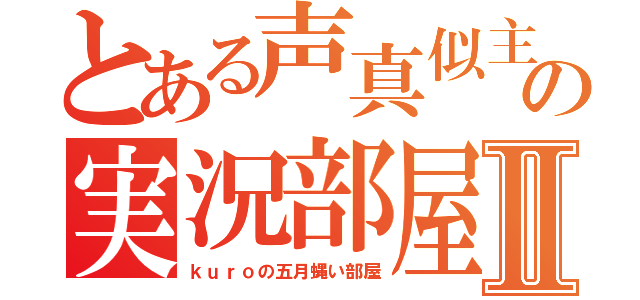 とある声真似主の実況部屋Ⅱ（ｋｕｒｏの五月蝿い部屋）