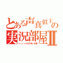 とある声真似主の実況部屋Ⅱ（ｋｕｒｏの五月蝿い部屋）