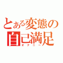 とある変態の自己満足（オナニー）