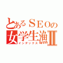 とあるＳＥＯの女学生漁りⅡ（インデックス）