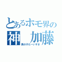 とあるホモ界の神 加藤竜哉（男の子だーいすき）