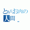 とあるお肉の人間（　　　　　　　　脂肪）