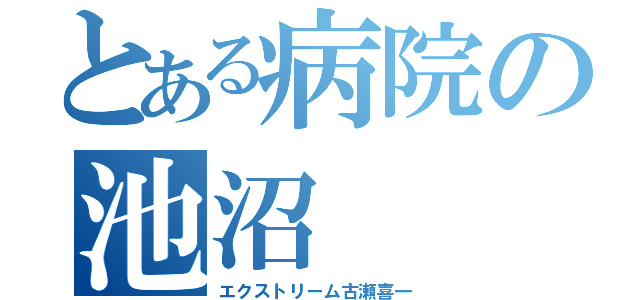 とある病院の池沼（エクストリーム古瀬喜一）