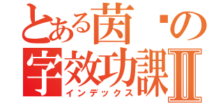 とある茵囝の字效功課Ⅱ（インデックス）