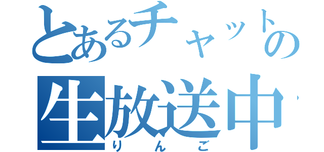 とあるチャット２の生放送中の（りんご）