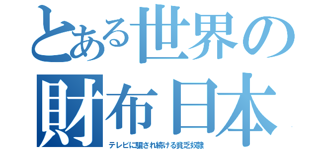 とある世界の財布日本（テレビに騙され続ける貧乏奴隷）