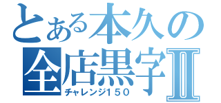 とある本久の全店黒字Ⅱ（チャレンジ１５０）