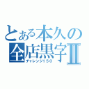 とある本久の全店黒字Ⅱ（チャレンジ１５０）