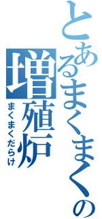 とあるまくまくの増殖炉（まくまくだらけ）