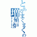 とあるまくまくの増殖炉（まくまくだらけ）