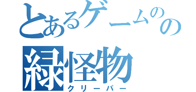 とあるゲームのの緑怪物（クリーパー）