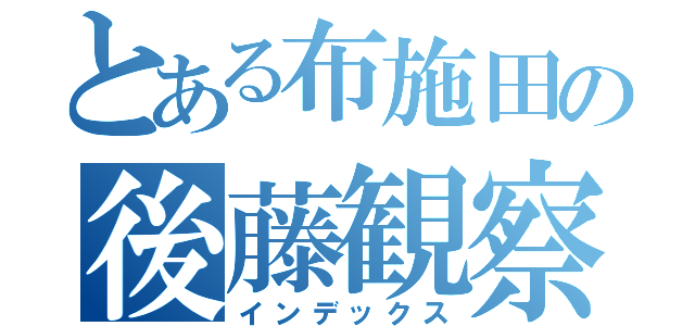 とある布施田の後藤観察（インデックス）