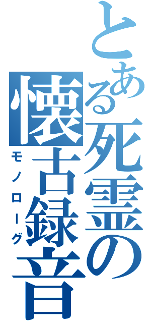 とある死霊の懐古録音（モノローグ）