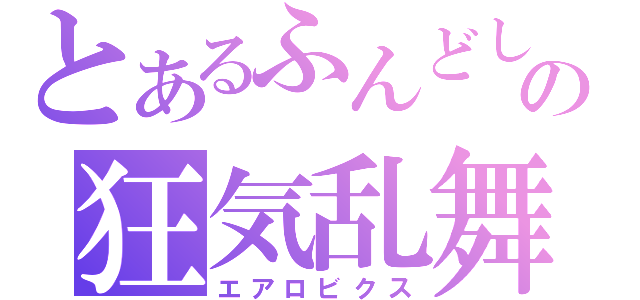 とあるふんどしの狂気乱舞（エアロビクス）