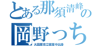 とある那須清峰の岡野っち（大田原市立若草中出身）