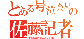 とある号泣会見の佐藤記者（あなたにはわからんでしょうね）