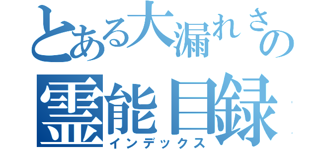 とある大漏れさんの霊能目録（インデックス）