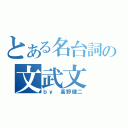 とある名台詞の文武文（ｂｙ 高野健二）