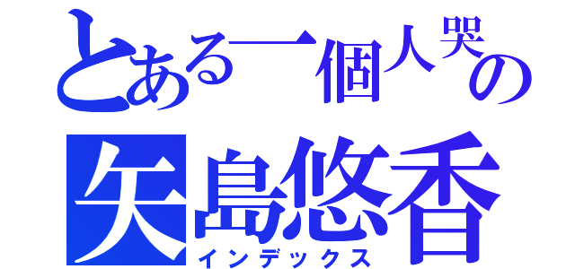 とある一個人哭泣の矢島悠香（インデックス）