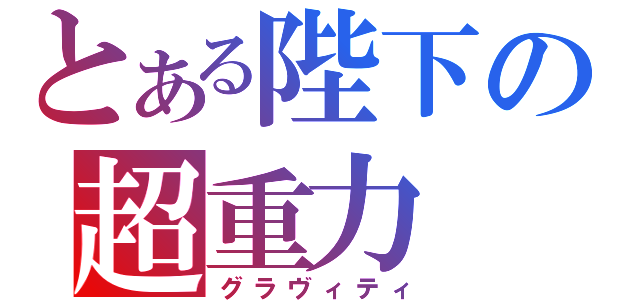 とある陛下の超重力（グラヴィティ）