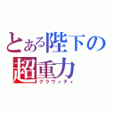 とある陛下の超重力（グラヴィティ）