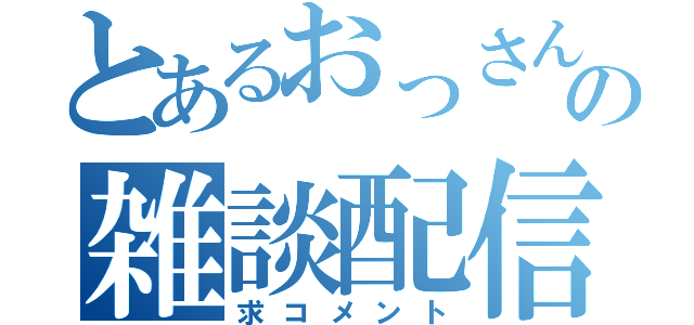 とあるおっさんの雑談配信（求コメント）