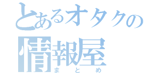 とあるオタクの情報屋（まとめ）