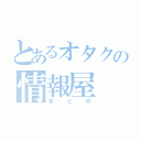 とあるオタクの情報屋（まとめ）