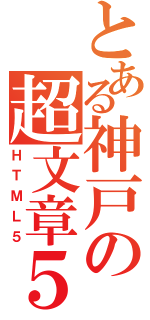 とある神戸の超文章５（ＨＴＭＬ５）