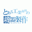 とある工業高校の機器製作の（インデックス）