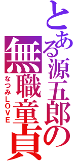 とある源五郎の無職童貞（なつみＬＯＶＥ）