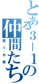 とある３－１の仲間たち（荒くれ者）