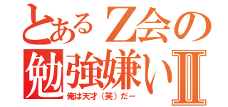 とあるＺ会の勉強嫌いⅡ（俺は天才（笑）だー）