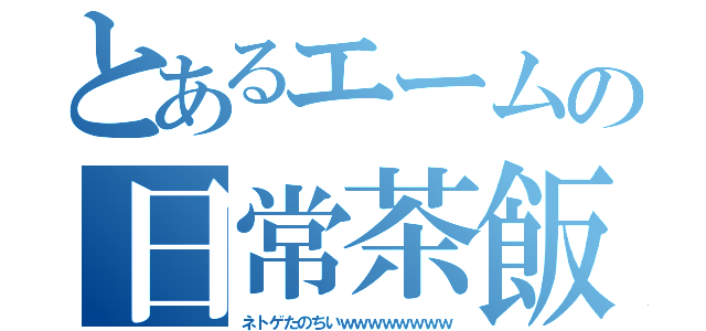 とあるエームの日常茶飯事（ネトゲたのちいｗｗｗｗｗｗｗｗ）