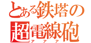 とある鉄塔の超電線砲（アアア）