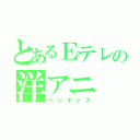 とあるＥテレの洋アニ（ペンギンズ）