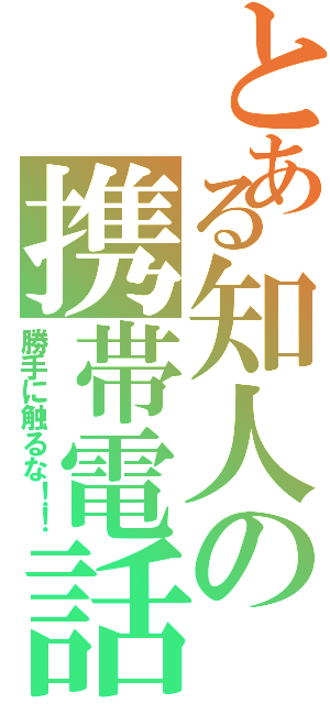 とある知人の携帯電話（勝手に触るな！！）