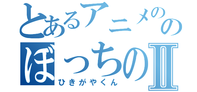 とあるアニメののぼっちの神様Ⅱ（ひきがやくん）