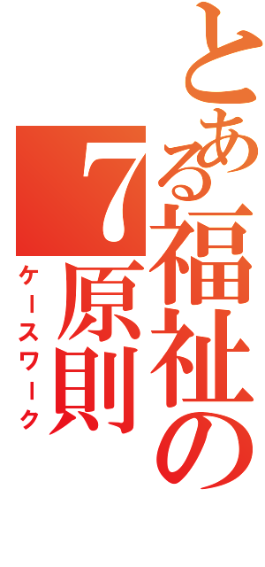 とある福祉の７原則（ケースワーク）