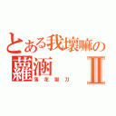 とある我壞嘛の蘿涵Ⅱ（落花獄刀）